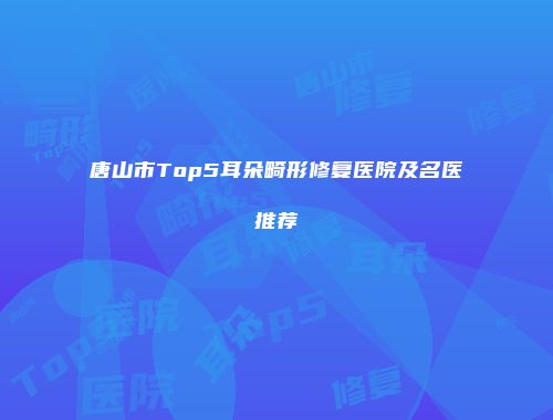 唐山市Top5耳朵畸形修复医院及名医推荐