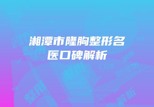 湘潭市隆胸整形名医口碑解析