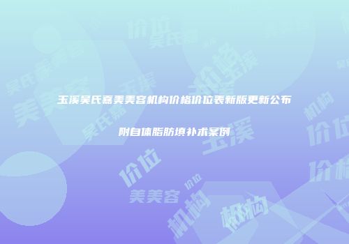 玉溪吴氏嘉美美容机构价格价位表新版更新公布附自体脂肪填补术案例