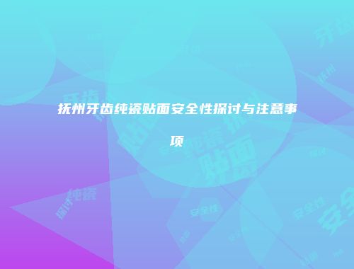 抚州牙齿纯瓷贴面安全性探讨与注意事项