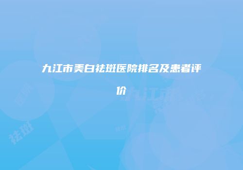 九江市美白祛斑医院排名及患者评价