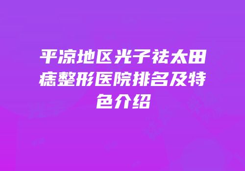 平凉地区光子祛太田痣整形医院排名及特色介绍