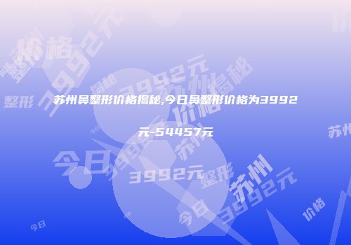 苏州鼻整形价格揭秘,今日鼻整形价格为3992元-54457元