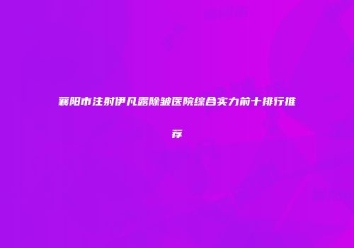 襄阳市注射伊凡露除皱医院综合实力前十排行推荐