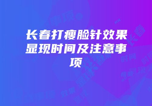 长春打瘦脸针效果显现时间及注意事项