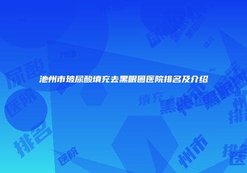 池州市玻尿酸填充去黑眼圈医院排名及介绍