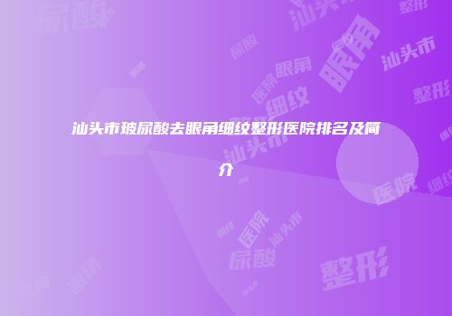 汕头市玻尿酸去眼角细纹整形医院排名及简介