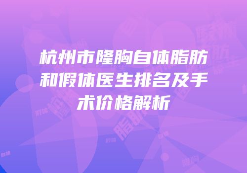 杭州市隆胸自体脂肪和假体医生排名及手术价格解析