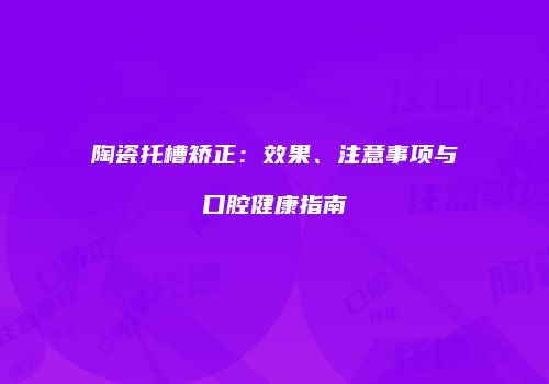 陶瓷托槽矫正：效果、注意事项与口腔健康指南