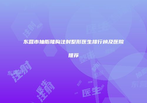 东营市抽脂隆胸注射整形医生排行榜及医院推荐