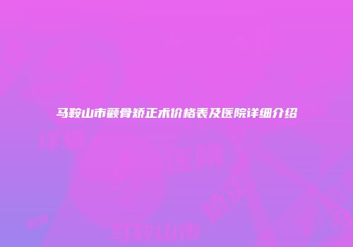 马鞍山市颧骨矫正术价格表及医院详细介绍