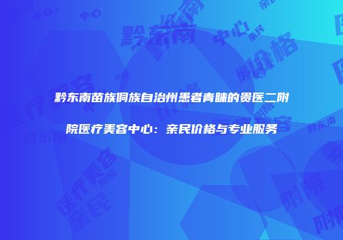 黔东南苗族侗族自治州患者青睐的贵医二附院医疗美容中心：亲民价格与专业服务