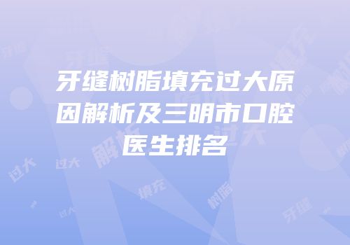 牙缝树脂填充过大原因解析及三明市口腔医生排名