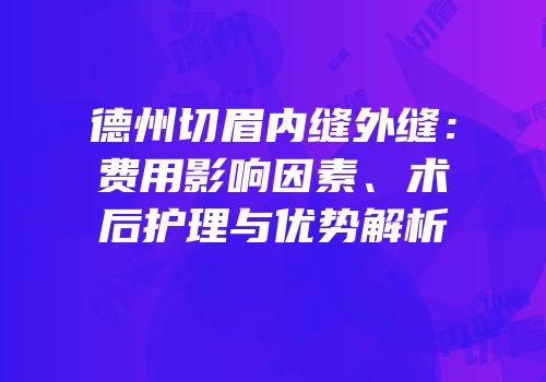 德州切眉内缝外缝：费用影响因素、术后护理与优势解析
