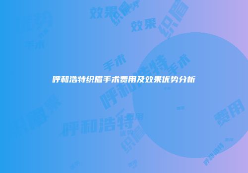 呼和浩特织眉手术费用及效果优势分析