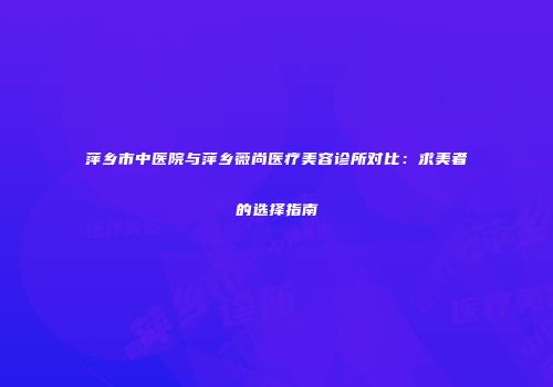 萍乡市中医院与萍乡薇尚医疗美容诊所对比：求美者的选择指南