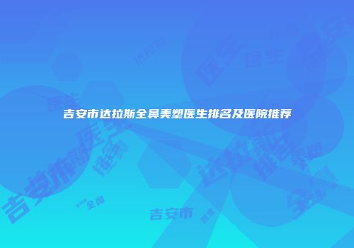 吉安市达拉斯全鼻美塑医生排名及医院推荐
