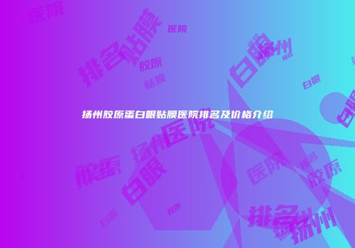 扬州胶原蛋白眼贴膜医院排名及价格介绍