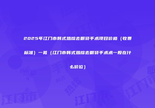 2025年江门市韩式热熔去眼袋手术项目价格（收费标准）一览（江门市韩式热熔去眼袋手术术一般在什么价位）