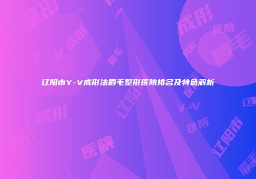 辽阳市Y-V成形法眉毛整形医院排名及特色解析