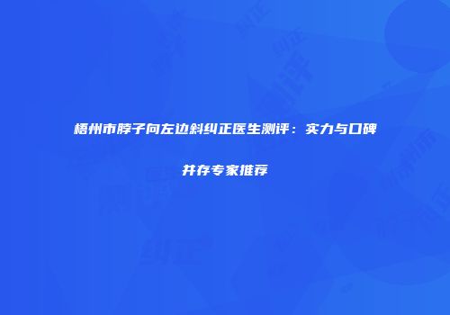 梧州市脖子向左边斜纠正医生测评：实力与口碑并存专家推荐