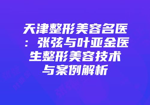 天津整形美容名医：张弦与叶亚金医生整形美容技术与案例解析
