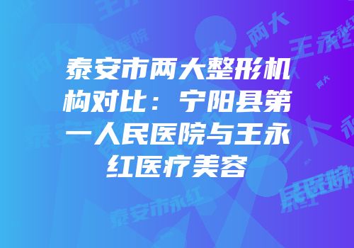 泰安市两大整形机构对比：宁阳县第一人民医院与王永红医疗美容