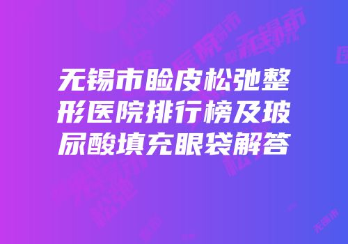 无锡市睑皮松弛整形医院排行榜及玻尿酸填充眼袋解答