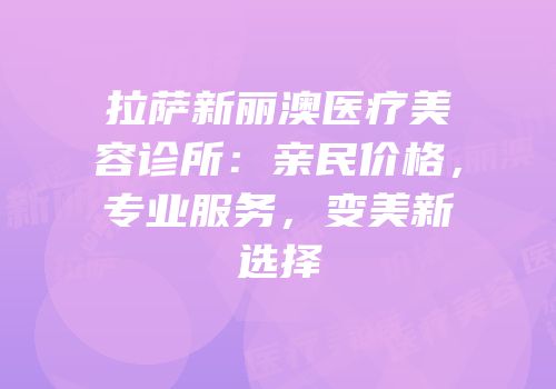 拉萨新丽澳医疗美容诊所：亲民价格，专业服务，变美新选择
