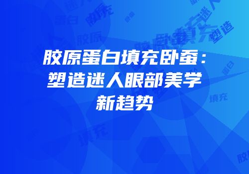 胶原蛋白填充卧蚕：塑造迷人眼部美学新趋势
