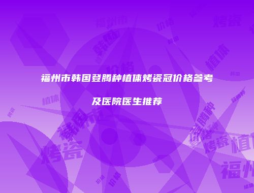 福州市韩国登腾种植体烤瓷冠价格参考及医院医生推荐