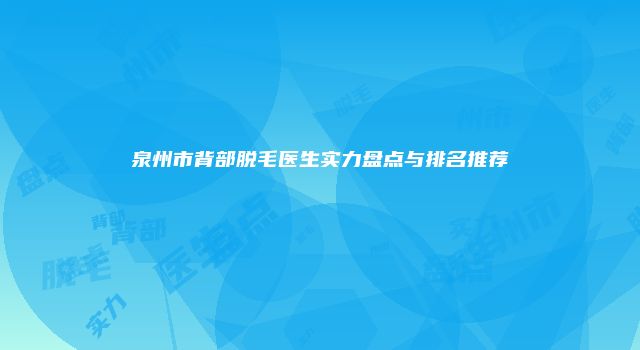 泉州市背部脱毛医生实力盘点与排名推荐