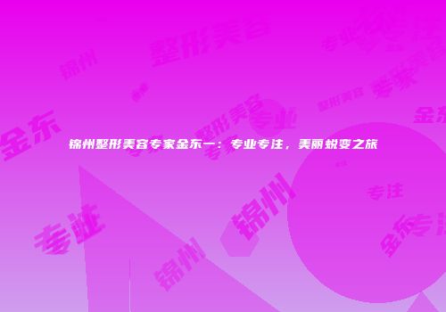 锦州整形美容专家金东一：专业专注，美丽蜕变之旅