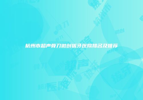 杭州市超声骨刀微创拔牙医院排名及推荐