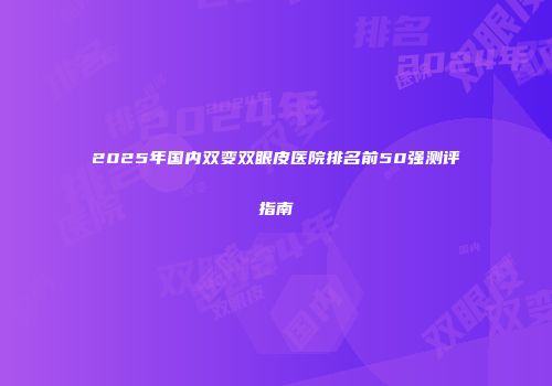 2025年国内双变双眼皮医院排名前50强测评指南