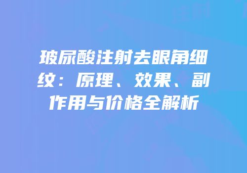 玻尿酸注射去眼角细纹：原理、效果、副作用与价格全解析