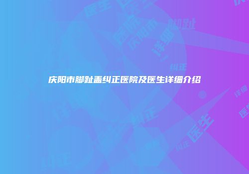 庆阳市脚趾盖纠正医院及医生详细介绍