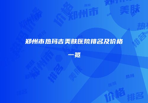 郑州市热玛吉美肤医院排名及价格一览