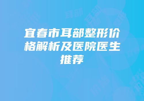 宜春市耳部整形价格解析及医院医生推荐