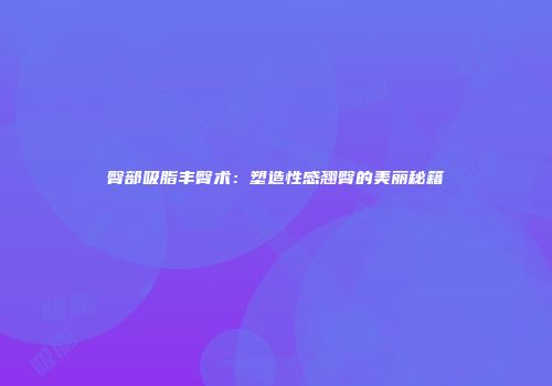 臀部吸脂丰臀术：塑造性感翘臀的美丽秘籍