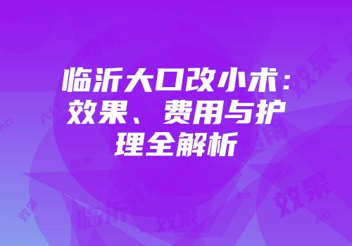 临沂大口改小术：效果、费用与护理全解析