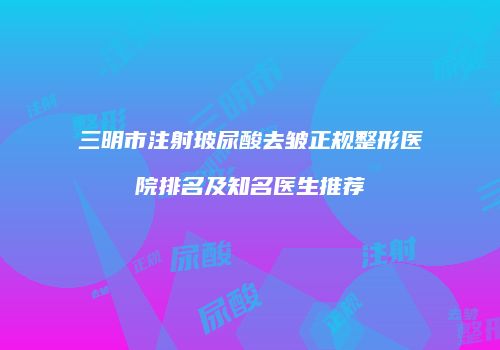 三明市注射玻尿酸去皱正规整形医院排名及知名医生推荐