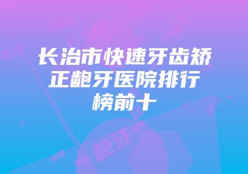 长治市快速牙齿矫正龅牙医院排行榜前十