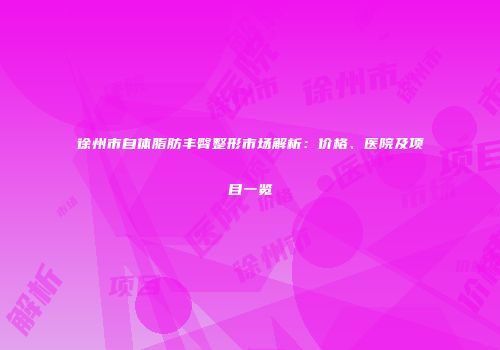 徐州市自体脂肪丰臀整形市场解析：价格、医院及项目一览