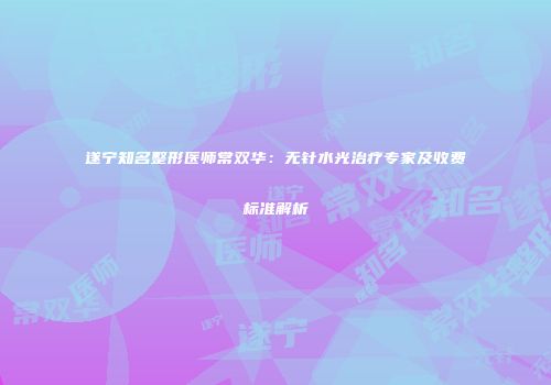遂宁知名整形医师常双华：无针水光治疗专家及收费标准解析
