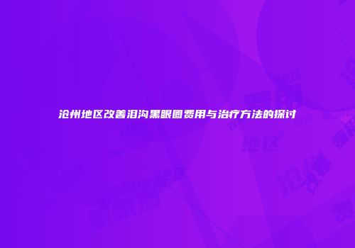 沧州地区改善泪沟黑眼圈费用与治疗方法的探讨