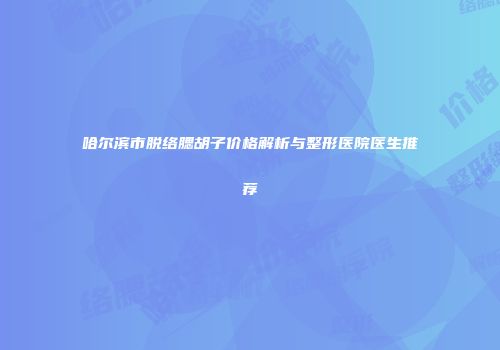 哈尔滨市脱络腮胡子价格解析与整形医院医生推荐