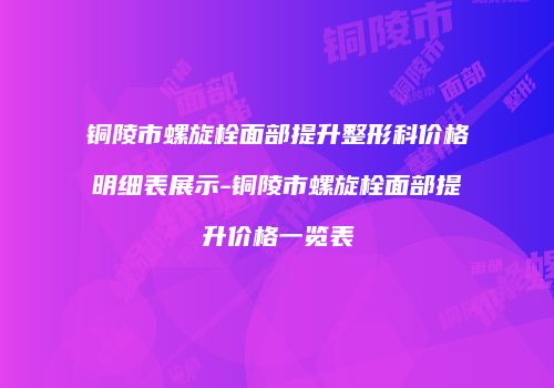 铜陵市螺旋栓面部提升整形科价格明细表展示-铜陵市螺旋栓面部提升价格一览表