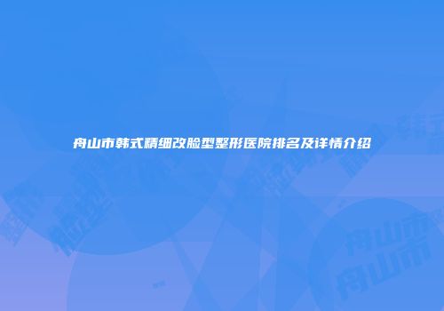 舟山市韩式精细改脸型整形医院排名及详情介绍