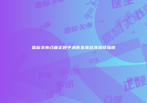 嘉峪关市凸嘴正颌手术医生排名及选择指南